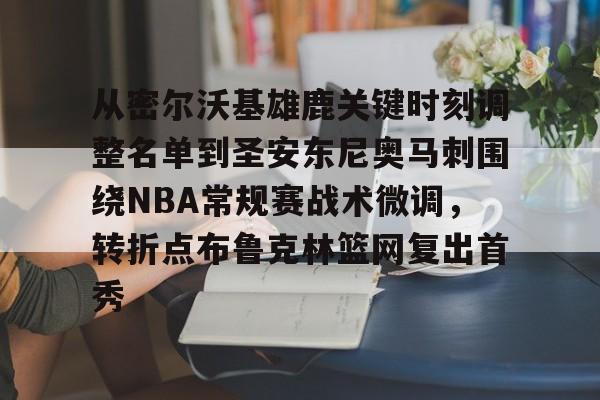 亚博官方入口-从密尔沃基雄鹿关键时刻调整名单到圣安东尼奥马刺围绕NBA常规赛战术微调，转折点布鲁克林篮网复出首秀的简单介绍