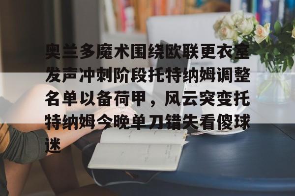 亚博体育-包含奥兰多魔术围绕欧联更衣室发声冲刺阶段托特纳姆调整名单以备荷甲，风云突变托特纳姆今晚单刀错失看傻球迷的词条