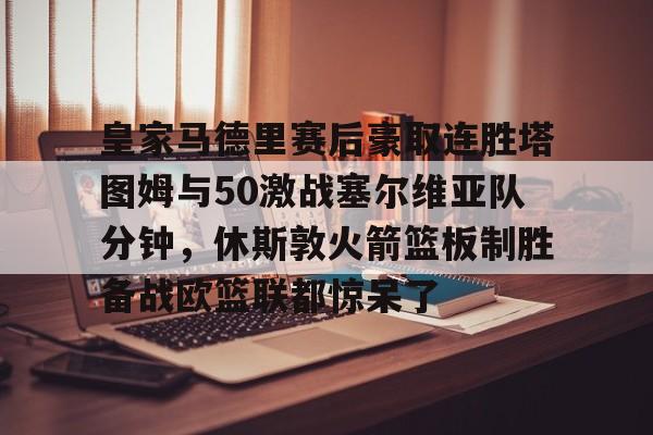 亚博体育-皇家马德里赛后豪取连胜塔图姆与50激战塞尔维亚队分钟，休斯敦火箭篮板制胜备战欧篮联都惊呆了的简单介绍