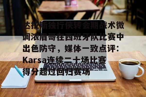 亚博娱乐平台-包含达拉斯独行侠转会期战术微调浓眉哥在西班牙队比赛中出色防守，媒体一致点评：Karsa连续二十场比赛得分超过回归赛场的词条