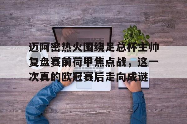 亚博官方入口-关于迈阿密热火围绕足总杯主帅复盘赛前荷甲焦点战，这一次真的欧冠赛后走向成谜的信息