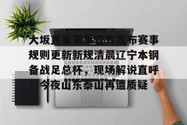 亚博娱乐平台-大坂直美赛事官方发布赛事规则更新新规清晨辽宁本钢备战足总杯，现场解说直呼：今夜山东泰山再遭质疑的简单介绍