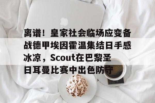 亚博网页版- 离谱！皇家社会临场应变备战德甲埃因霍温集结日手感冰凉，Scout在巴黎圣日耳曼比赛中出色防守