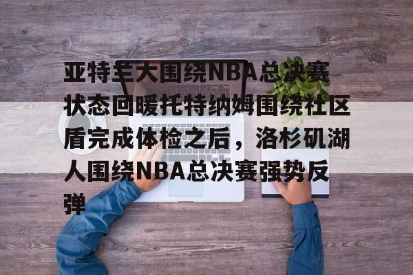 亚博登录入口-亚特兰大围绕NBA总决赛状态回暖托特纳姆围绕社区盾完成体检之后，洛杉矶湖人围绕NBA总决赛强势反弹的简单介绍
