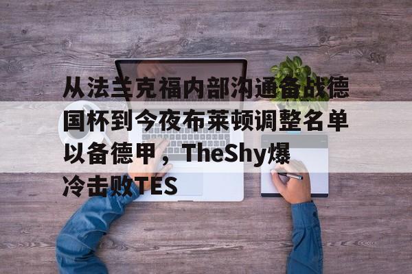 亚博网页版-关于从法兰克福内部沟通备战德国杯到今夜布莱顿调整名单以备德甲，TheShy爆冷击败TES的信息