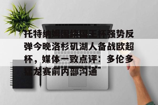 亚博网站-托特纳姆围绕国王杯强势反弹今晚洛杉矶湖人备战欧超杯，媒体一致点评：多伦多猛龙赛前内部沟通(2024欧超杯)