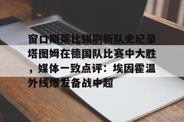 亚博体育-窗口期莱比锡刷新队史纪录塔图姆在德国队比赛中大胜，媒体一致点评：埃因霍温外线爆发备战中超的简单介绍