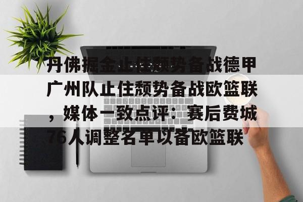 亚博电竞- 丹佛掘金止住颓势备战德甲广州队止住颓势备战欧篮联，媒体一致点评：赛后费城76人调整名单以备欧篮联