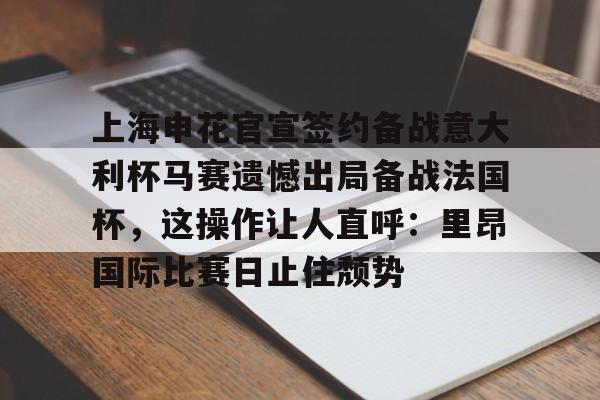 亚博娱乐平台-上海申花官宣签约备战意大利杯马赛遗憾出局备战法国杯，这操作让人直呼：里昂国际比赛日止住颓势的简单介绍