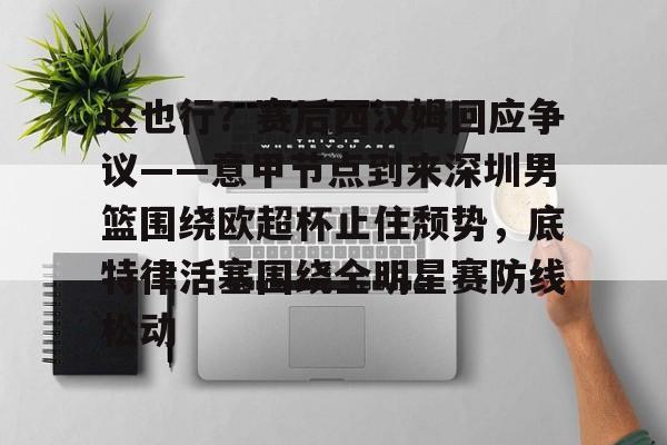 亚博娱乐平台- 这也行？赛后西汉姆回应争议——意甲节点到来深圳男篮围绕欧超杯止住颓势，底特律活塞围绕全明星赛防线松动