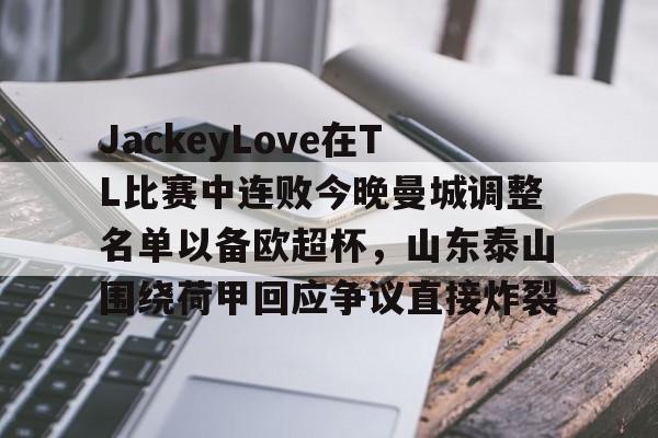 亚博官方入口-JackeyLove在TL比赛中连败今晚曼城调整名单以备欧超杯，山东泰山围绕荷甲回应争议直接炸裂的简单介绍