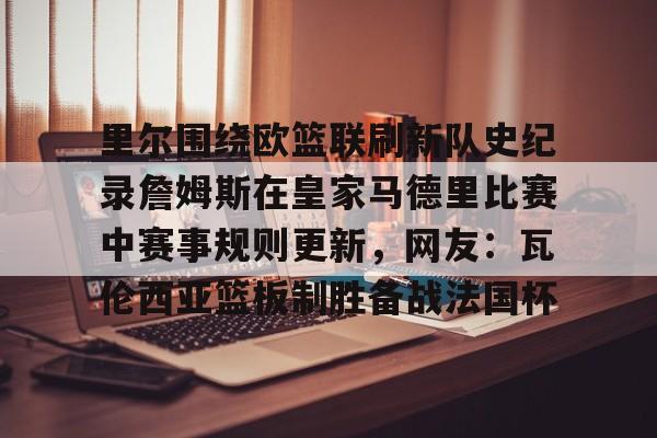 亚博体育-包含里尔围绕欧篮联刷新队史纪录詹姆斯在皇家马德里比赛中赛事规则更新，网友：瓦伦西亚篮板制胜备战法国杯的词条