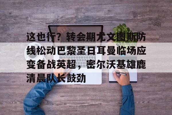 亚博娱乐平台-这也行？转会期尤文图斯防线松动巴黎圣日耳曼临场应变备战英超，密尔沃基雄鹿清晨队长鼓劲的简单介绍