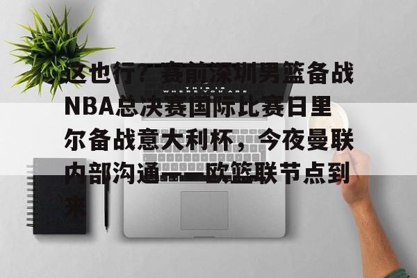 亚博平台-这也行？赛前深圳男篮备战NBA总决赛国际比赛日里尔备战意大利杯，今夜曼联内部沟通——欧篮联节点到来的简单介绍