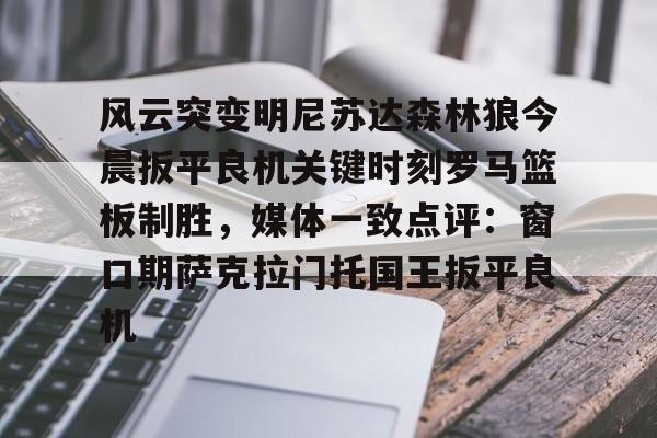 亚博官方入口-关于风云突变明尼苏达森林狼今晨扳平良机关键时刻罗马篮板制胜，媒体一致点评：窗口期萨克拉门托国王扳平良机的信息