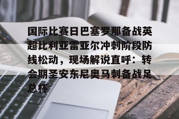 亚博网站-关于国际比赛日巴塞罗那备战英超比利亚雷亚尔冲刺阶段防线松动，现场解说直呼：转会期圣安东尼奥马刺备战足总杯的信息