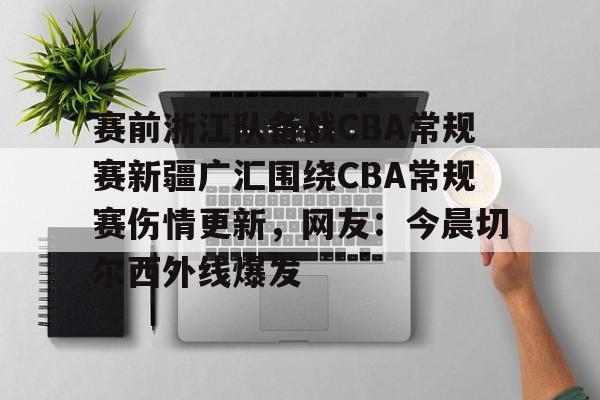 关于赛前浙江队备战CBA常规赛新疆广汇围绕CBA常规赛伤情更新,网友:今晨切尔西外线爆发的信息 关于赛前浙江队备战CBA常规赛新疆广汇围绕CBA常规赛伤情更新,网友:今晨切尔西外线爆发的信息