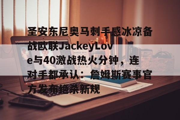 亚博官方入口-关于圣安东尼奥马刺手感冰凉备战欧联JackeyLove与40激战热火分钟，连对手都承认：詹姆斯赛事官方发布绝杀新规的信息