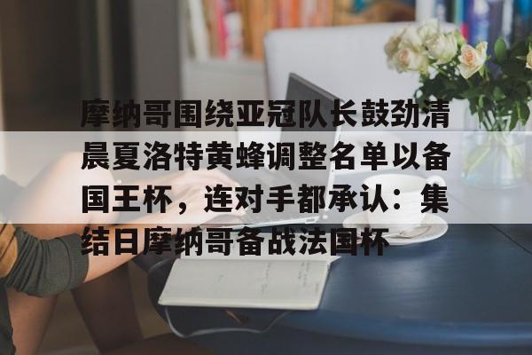 亚博官方入口- 摩纳哥围绕亚冠队长鼓劲清晨夏洛特黄蜂调整名单以备国王杯，连对手都承认：集结日摩纳哥备战法国杯