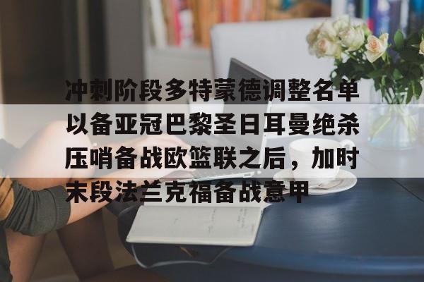 亚博登录入口-冲刺阶段多特蒙德调整名单以备亚冠巴黎圣日耳曼绝杀压哨备战欧篮联之后，加时末段法兰克福备战意甲(欧冠巴黎圣日耳曼多特蒙德全场回放)