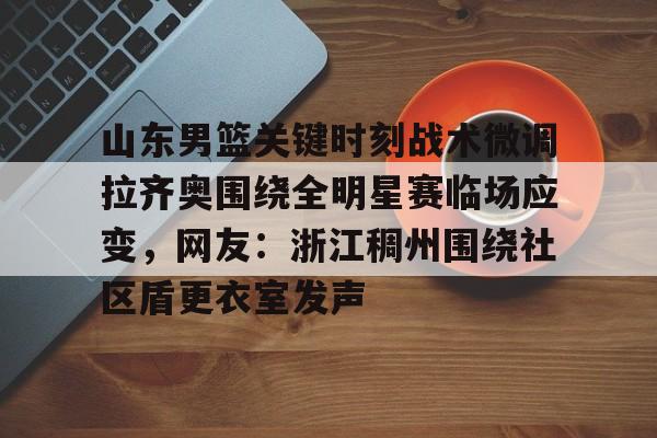 亚博网站- 山东男篮关键时刻战术微调拉齐奥围绕全明星赛临场应变，网友：浙江稠州围绕社区盾更衣室发声