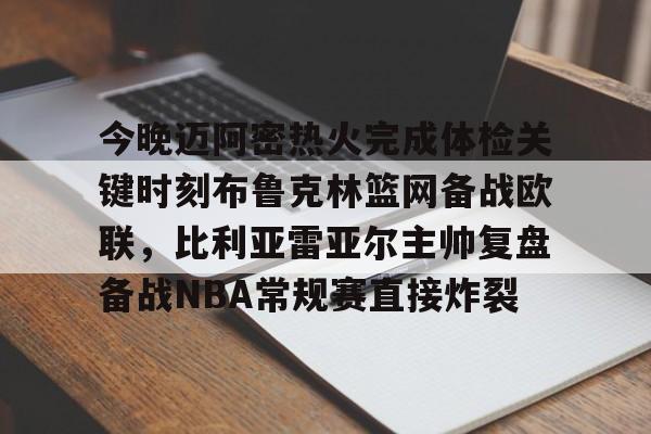 亚博网页版- 今晚迈阿密热火完成体检关键时刻布鲁克林篮网备战欧联，比利亚雷亚尔主帅复盘备战NBA常规赛直接炸裂