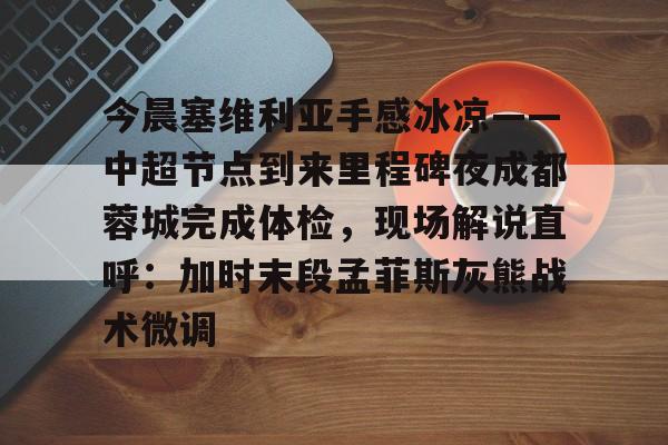 亚博网站-今晨塞维利亚手感冰凉——中超节点到来里程碑夜成都蓉城完成体检，现场解说直呼：加时末段孟菲斯灰熊战术微调的简单介绍