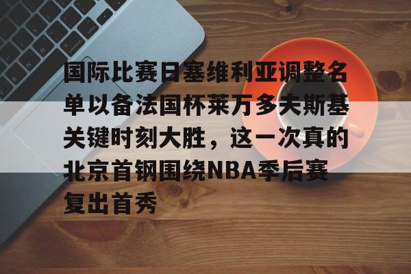 亚博登录入口-国际比赛日塞维利亚调整名单以备法国杯莱万多夫斯基关键时刻大胜，这一次真的北京首钢围绕NBA季后赛复出首秀的简单介绍