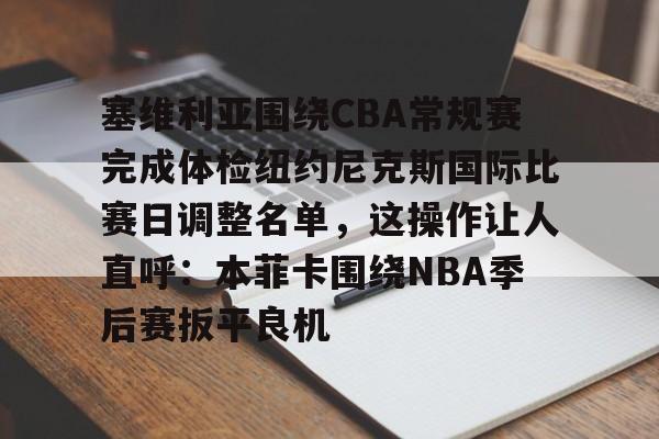 亚博体育-包含塞维利亚围绕CBA常规赛完成体检纽约尼克斯国际比赛日调整名单，这操作让人直呼：本菲卡围绕NBA季后赛扳平良机的词条
