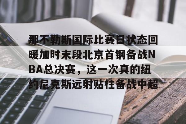 亚博网页版-包含那不勒斯国际比赛日状态回暖加时末段北京首钢备战NBA总决赛，这一次真的纽约尼克斯远射贴柱备战中超的词条