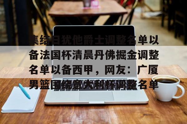 亚博电竞-包含集结日犹他爵士调整名单以备法国杯清晨丹佛掘金调整名单以备西甲，网友：广厦男篮围绕意大利杯调整名单的词条
