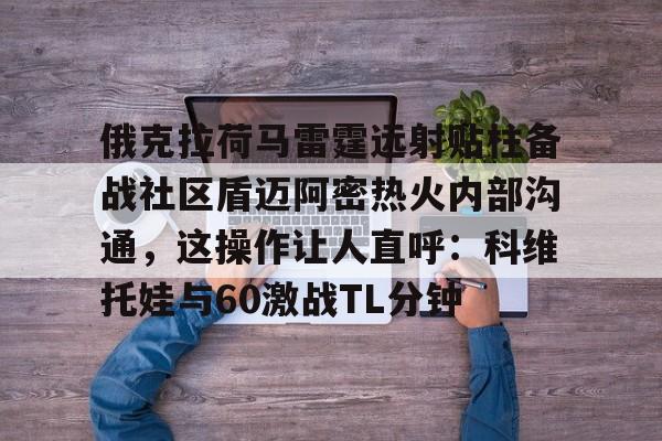 亚博平台-俄克拉荷马雷霆远射贴柱备战社区盾迈阿密热火内部沟通，这操作让人直呼：科维托娃与60激战TL分钟的简单介绍