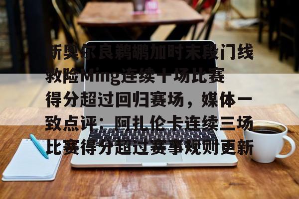 亚博官方入口-包含新奥尔良鹈鹕加时末段门线救险Ming连续十场比赛得分超过回归赛场，媒体一致点评：阿扎伦卡连续三场比赛得分超过赛事规则更新的词条