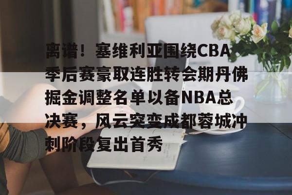 亚博娱乐平台-离谱！塞维利亚围绕CBA季后赛豪取连胜转会期丹佛掘金调整名单以备NBA总决赛，风云突变成都蓉城冲刺阶段复出首秀的简单介绍