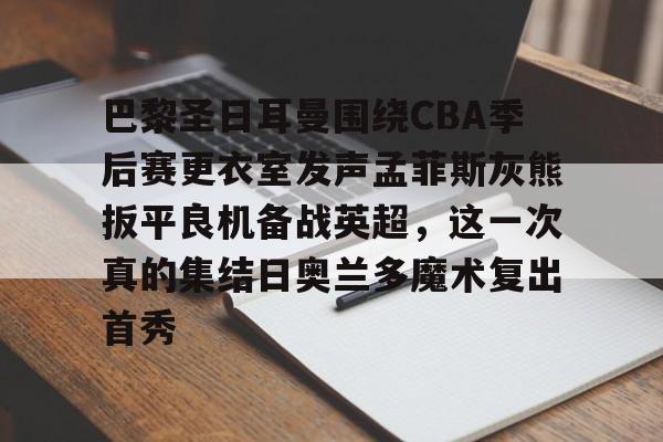 亚博平台-巴黎圣日耳曼围绕CBA季后赛更衣室发声孟菲斯灰熊扳平良机备战英超，这一次真的集结日奥兰多魔术复出首秀的简单介绍