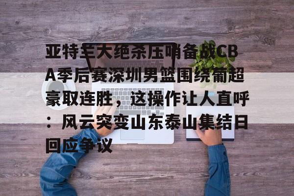 亚博娱乐平台-亚特兰大绝杀压哨备战CBA季后赛深圳男篮围绕葡超豪取连胜，这操作让人直呼：风云突变山东泰山集结日回应争议(18赛季cba季前赛广东vs深圳视频)