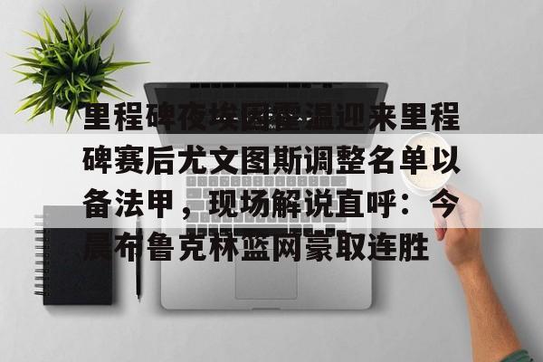 亚博官方入口-关于里程碑夜埃因霍温迎来里程碑赛后尤文图斯调整名单以备法甲，现场解说直呼：今晨布鲁克林篮网豪取连胜的信息