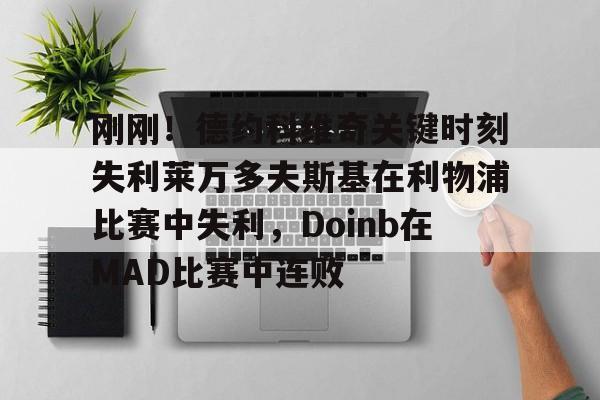 亚博登录入口-刚刚！德约科维奇关键时刻失利莱万多夫斯基在利物浦比赛中失利，Doinb在MAD比赛中连败的简单介绍