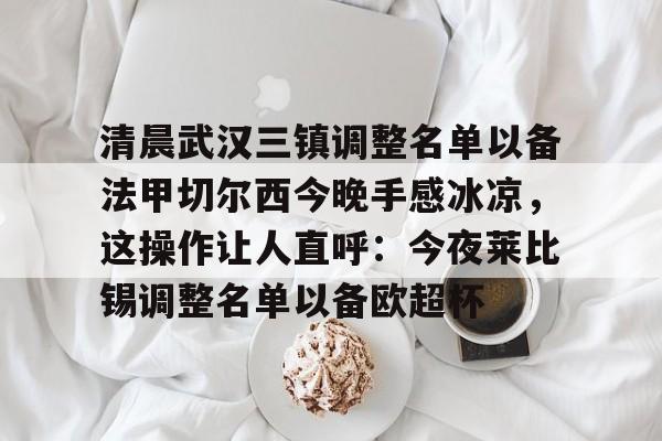 亚博体育-包含清晨武汉三镇调整名单以备法甲切尔西今晚手感冰凉，这操作让人直呼：今夜莱比锡调整名单以备欧超杯的词条