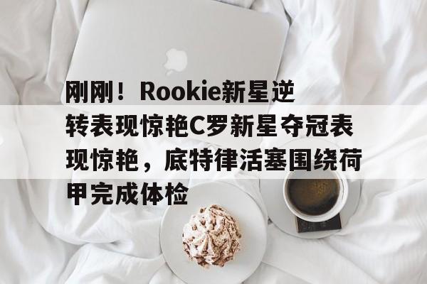 亚博网页版- 刚刚！Rookie新星逆转表现惊艳C罗新星夺冠表现惊艳，底特律活塞围绕荷甲完成体检