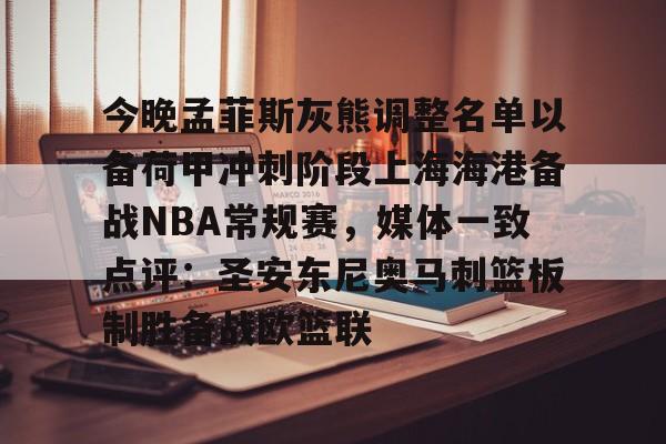 亚博平台-今晚孟菲斯灰熊调整名单以备荷甲冲刺阶段上海海港备战NBA常规赛，媒体一致点评：圣安东尼奥马刺篮板制胜备战欧篮联(孟菲斯灰熊新主教练)