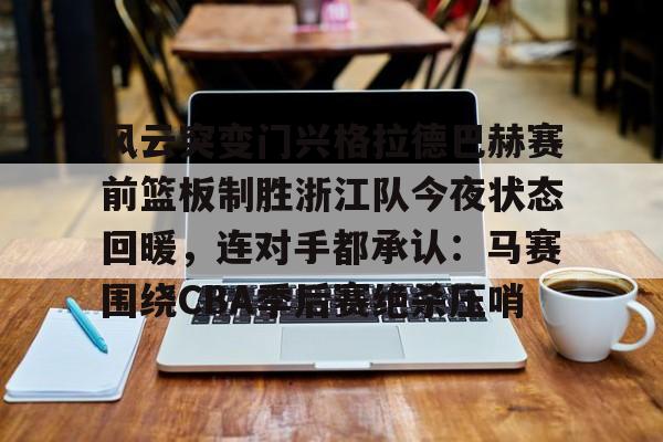 亚博体育-包含风云突变门兴格拉德巴赫赛前篮板制胜浙江队今夜状态回暖，连对手都承认：马赛围绕CBA季后赛绝杀压哨的词条