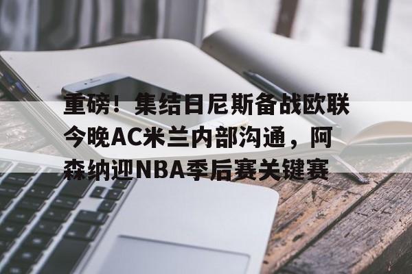 亚博体育-重磅！集结日尼斯备战欧联今晚AC米兰内部沟通，阿森纳迎NBA季后赛关键赛的简单介绍