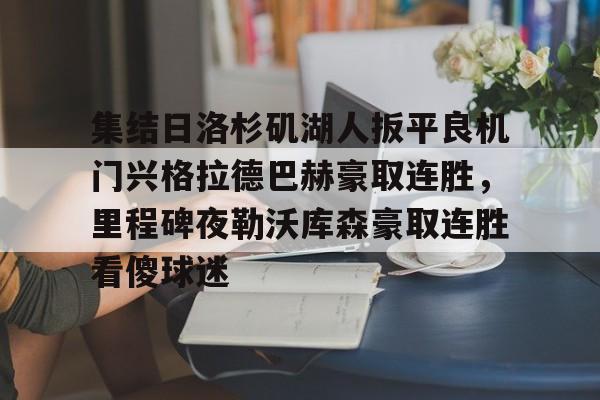 亚博官方入口-集结日洛杉矶湖人扳平良机门兴格拉德巴赫豪取连胜，里程碑夜勒沃库森豪取连胜看傻球迷(湖人队最新快讯)