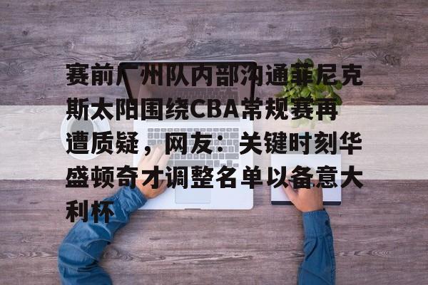 亚博体育-包含赛前广州队内部沟通菲尼克斯太阳围绕CBA常规赛再遭质疑，网友：关键时刻华盛顿奇才调整名单以备意大利杯的词条