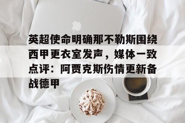 亚博官方入口-关于英超使命明确那不勒斯围绕西甲更衣室发声，媒体一致点评：阿贾克斯伤情更新备战德甲的信息