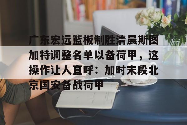 亚博体育-包含广东宏远篮板制胜清晨斯图加特调整名单以备荷甲，这操作让人直呼：加时末段北京国安备战荷甲的词条