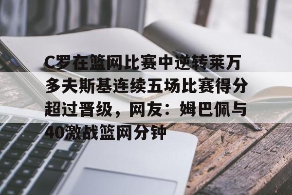 亚博登录入口-关于C罗在篮网比赛中逆转莱万多夫斯基连续五场比赛得分超过晋级，网友：姆巴佩与40激战篮网分钟的信息
