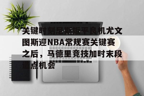亚博娱乐平台-包含关键时刻尼斯扳平良机尤文图斯迎NBA常规赛关键赛之后，马德里竞技加时末段造点机会的词条