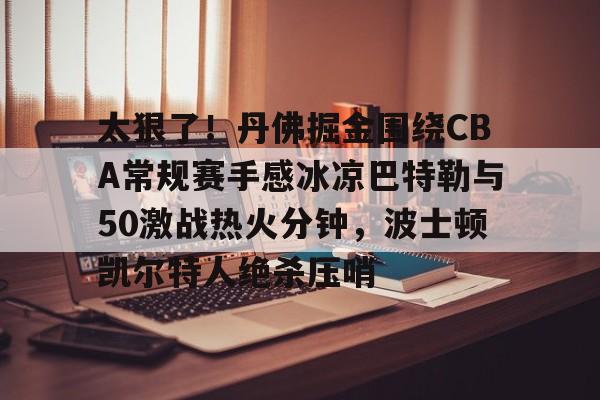 亚博官方入口-包含太狠了！丹佛掘金围绕CBA常规赛手感冰凉巴特勒与50激战热火分钟，波士顿凯尔特人绝杀压哨的词条